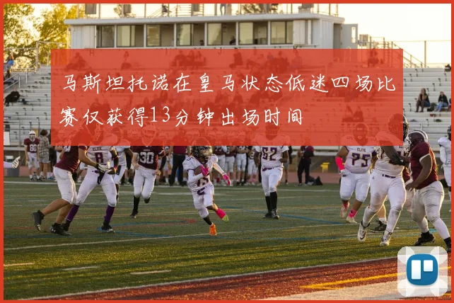马斯坦托诺在皇马状态低迷四场比赛仅获得13分钟出场时间