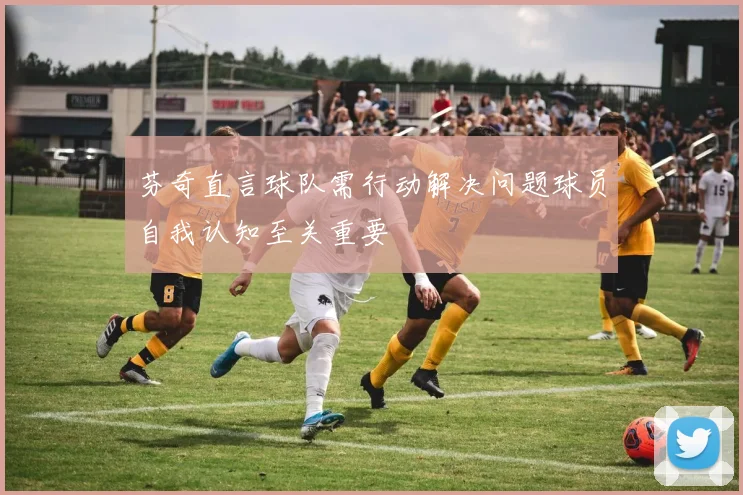 芬奇直言球队需行动解决问题球员自我认知至关重要