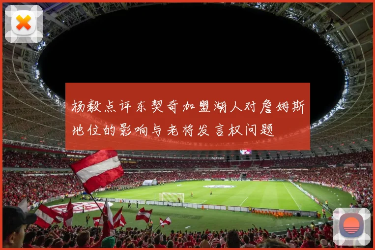 杨毅点评东契奇加盟湖人对詹姆斯地位的影响与老将发言权问题