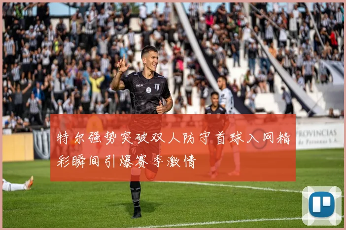 特尔强势突破双人防守首球入网精彩瞬间引爆赛季激情
