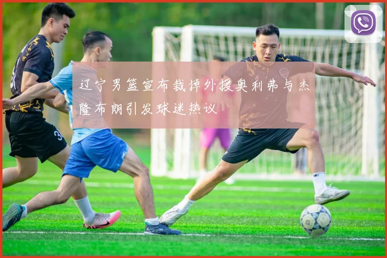 辽宁男篮宣布裁掉外援奥利弗与杰隆布朗引发球迷热议