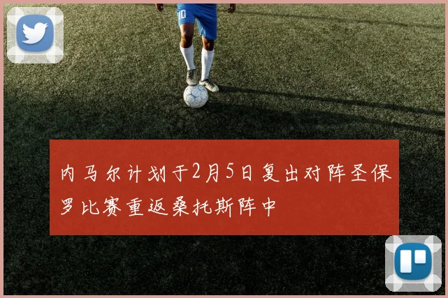 内马尔计划于2月5日复出对阵圣保罗比赛重返桑托斯阵中
