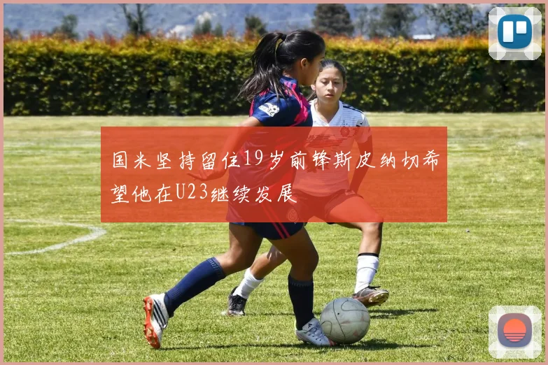 国米坚持留住19岁前锋斯皮纳切希望他在U23继续发展