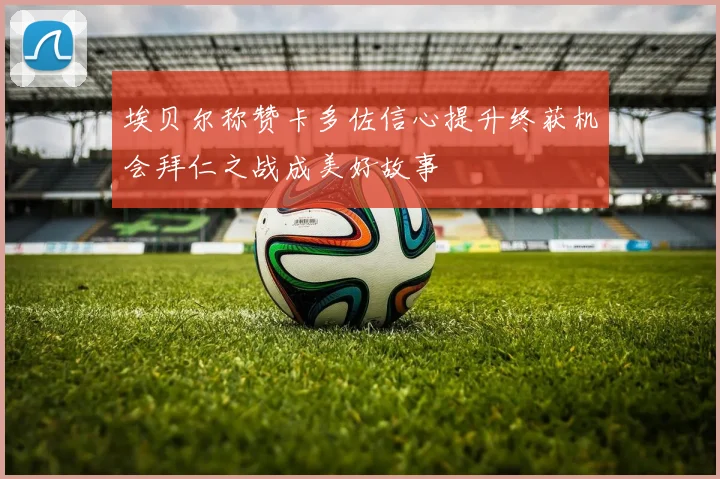 埃贝尔称赞卡多佐信心提升终获机会拜仁之战成美好故事