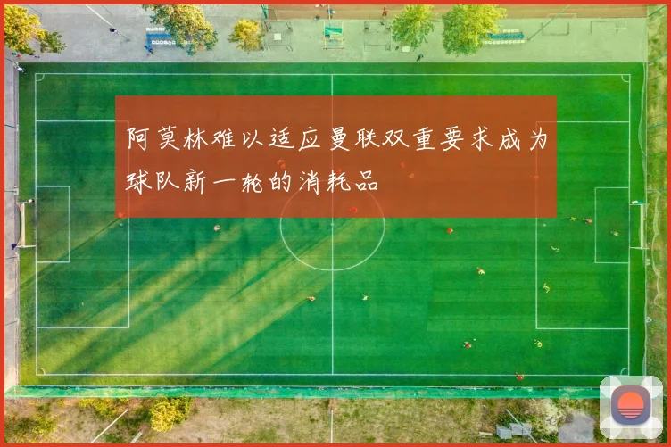 阿莫林难以适应曼联双重要求成为球队新一轮的消耗品