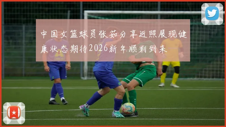 中国女篮球员张茹分享近照展现健康状态期待2026新年顺利到来