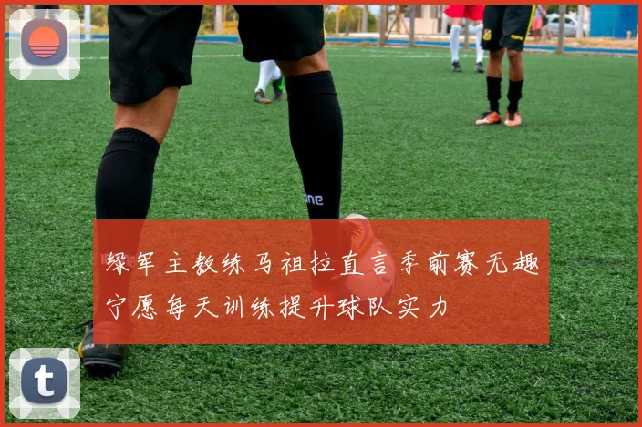 绿军主教练马祖拉直言季前赛无趣宁愿每天训练提升球队实力