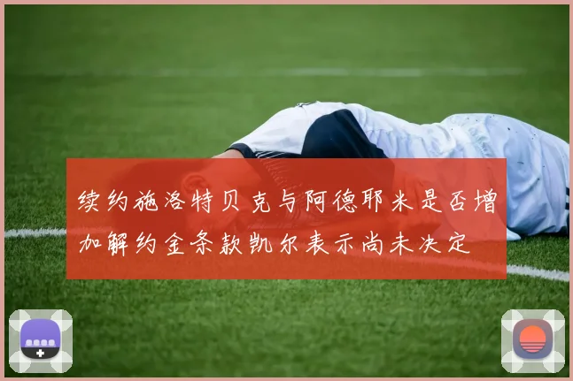续约施洛特贝克与阿德耶米是否增加解约金条款凯尔表示尚未决定