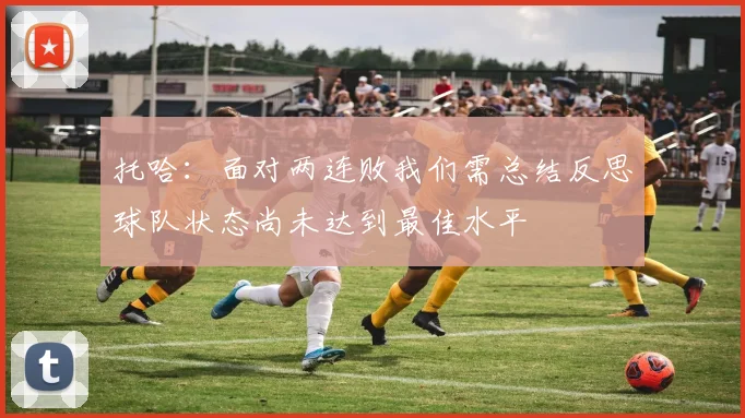 托哈：面对两连败我们需总结反思球队状态尚未达到最佳水平
