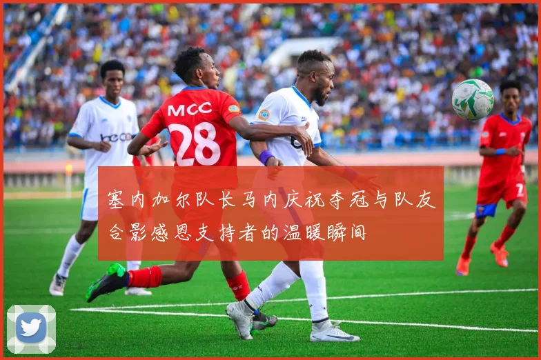 塞内加尔队长马内庆祝夺冠与队友合影感恩支持者的温暖瞬间