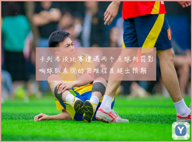 卡列洛谈比赛遭遇两个点球判罚影响球队表现的困难程度超出预期