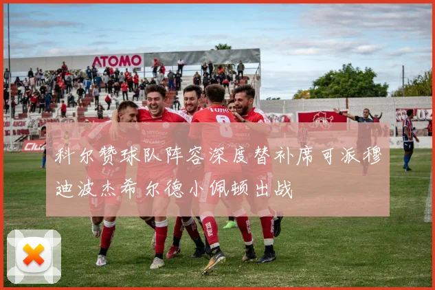 科尔赞球队阵容深度替补席可派穆迪波杰希尔德小佩顿出战