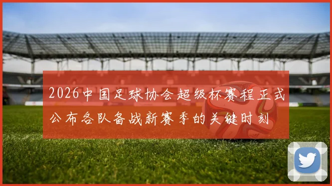 2026中国足球协会超级杯赛程正式公布各队备战新赛季的关键时刻