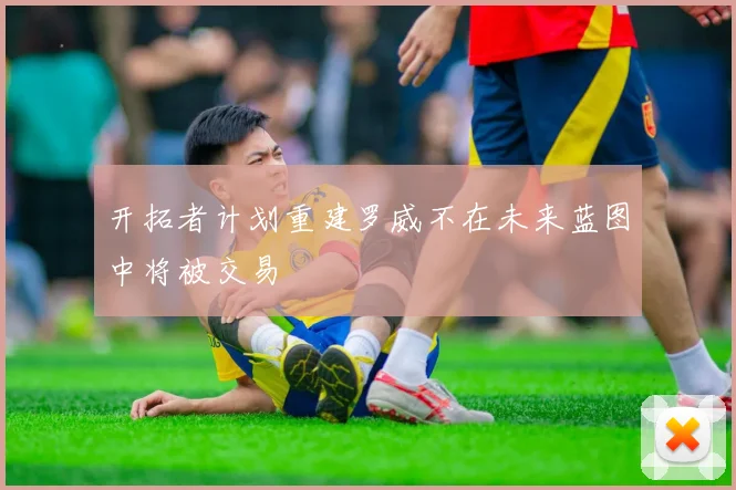 开拓者计划重建罗威不在未来蓝图中将被交易
