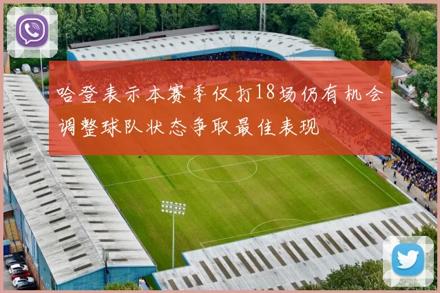 哈登表示本赛季仅打18场仍有机会调整球队状态争取最佳表现