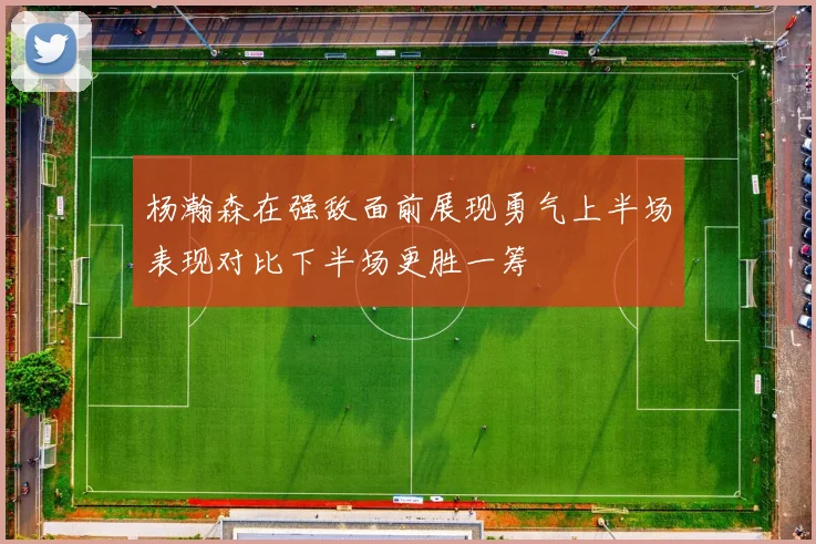 杨瀚森在强敌面前展现勇气上半场表现对比下半场更胜一筹