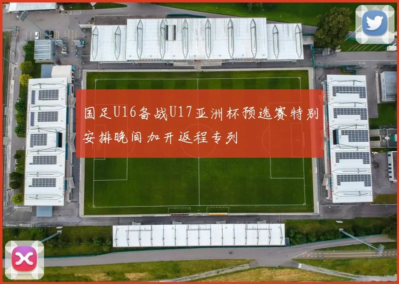 国足U16备战U17亚洲杯预选赛特别安排晚间加开返程专列