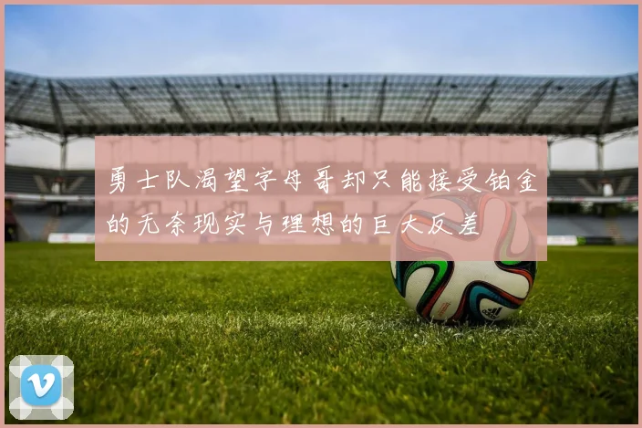 勇士队渴望字母哥却只能接受铂金的无奈现实与理想的巨大反差