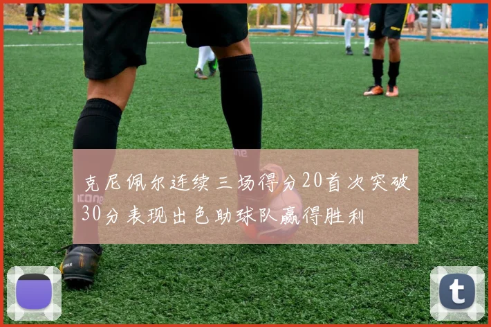 克尼佩尔连续三场得分20首次突破30分表现出色助球队赢得胜利