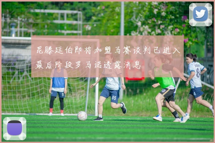 昆滕廷伯即将加盟马赛谈判已进入最后阶段罗马诺透露消息
