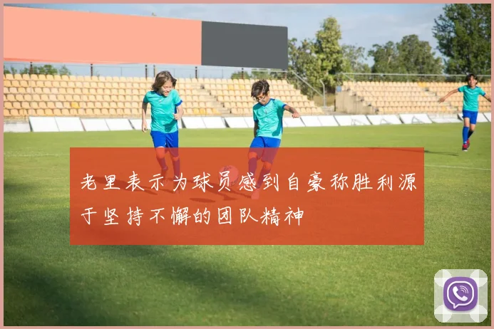 老里表示为球员感到自豪称胜利源于坚持不懈的团队精神