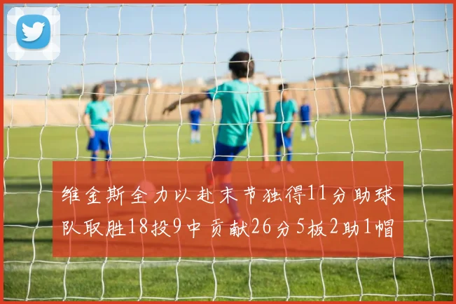 维金斯全力以赴末节独得11分助球队取胜18投9中贡献26分5板2助1帽