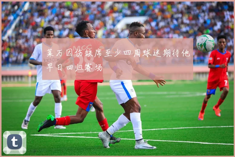 莱万因伤缺席至少四周球迷期待他早日回归赛场