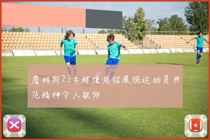詹姆斯23年辉煌历程展现运动员典范精神令人敬仰