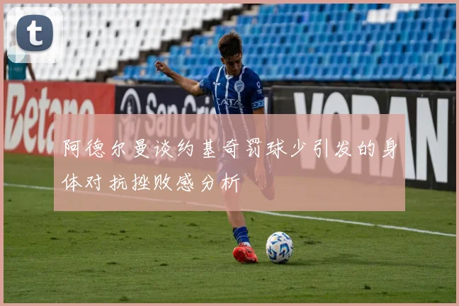 阿德尔曼谈约基奇罚球少引发的身体对抗挫败感分析