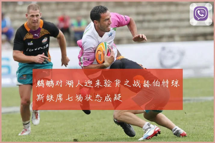 鹈鹕对湖人迎来验货之战赫伯特琼斯缺席七场状态成疑
