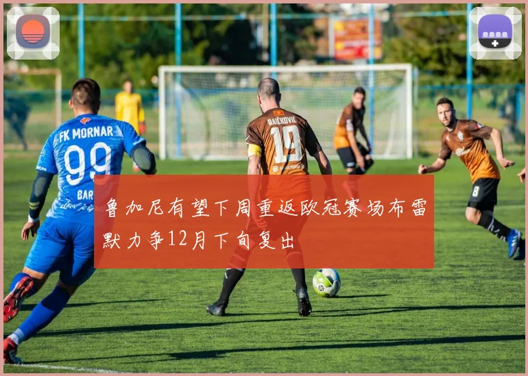 鲁加尼有望下周重返欧冠赛场布雷默力争12月下旬复出