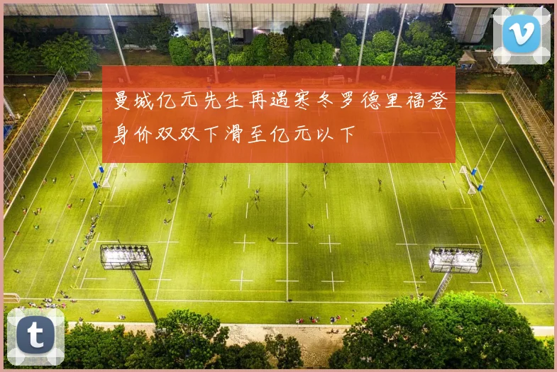 曼城亿元先生再遇寒冬罗德里福登身价双双下滑至亿元以下