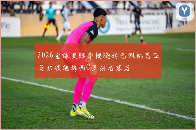2026金球奖赔率揭晓姆巴佩凯恩亚马尔领跑梅西C罗排名落后
