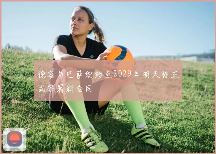 德容与巴萨续约至2029年明天将正式签署新合同