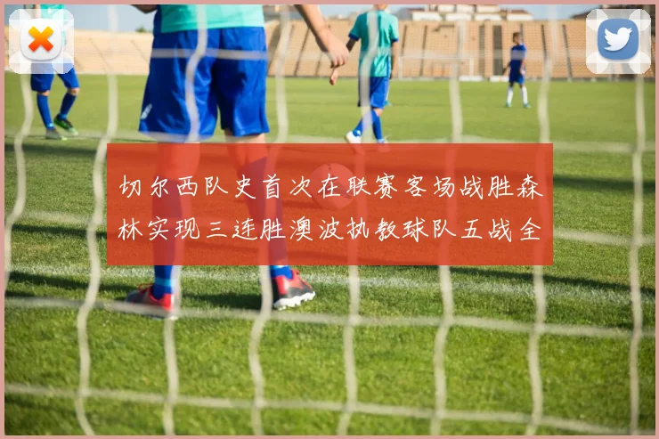 切尔西队史首次在联赛客场战胜森林实现三连胜澳波执教球队五战全胜纪录再创新高