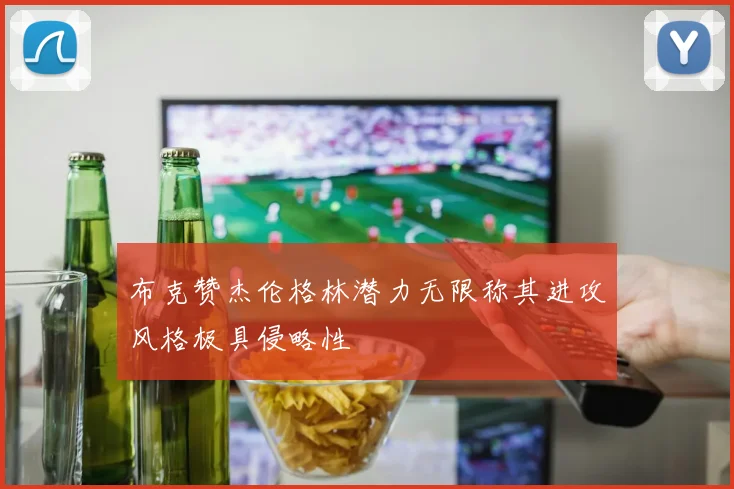 布克赞杰伦格林潜力无限称其进攻风格极具侵略性