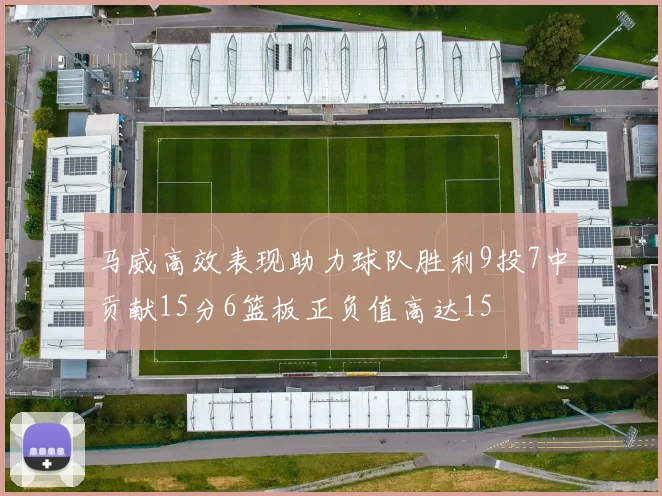 马威高效表现助力球队胜利9投7中贡献15分6篮板正负值高达15
