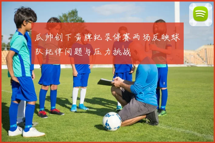瓜帅创下黄牌纪录停赛两场反映球队纪律问题与压力挑战