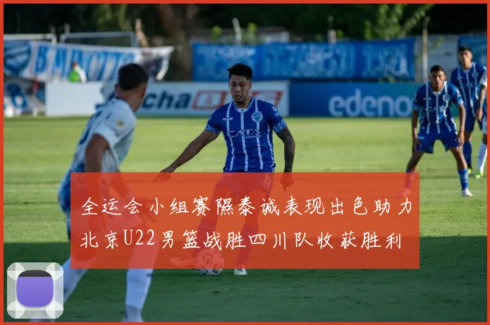 全运会小组赛隰泰诚表现出色助力北京U22男篮战胜四川队收获胜利