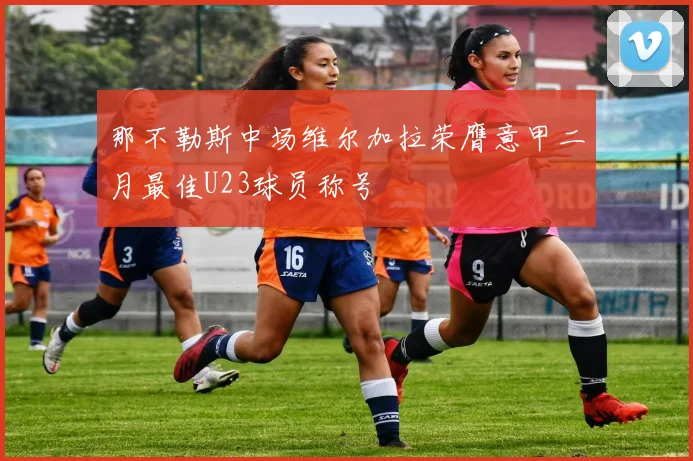 那不勒斯中场维尔加拉荣膺意甲二月最佳U23球员称号