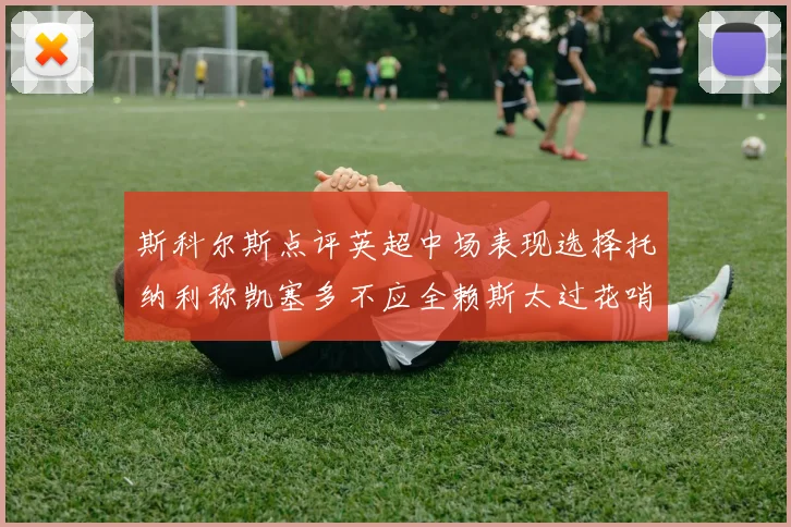 斯科尔斯点评英超中场表现选择托纳利称凯塞多不应全赖斯太过花哨