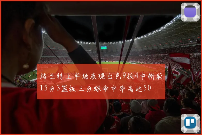 格兰特上半场表现出色9投4中斩获15分3篮板三分球命中率高达50