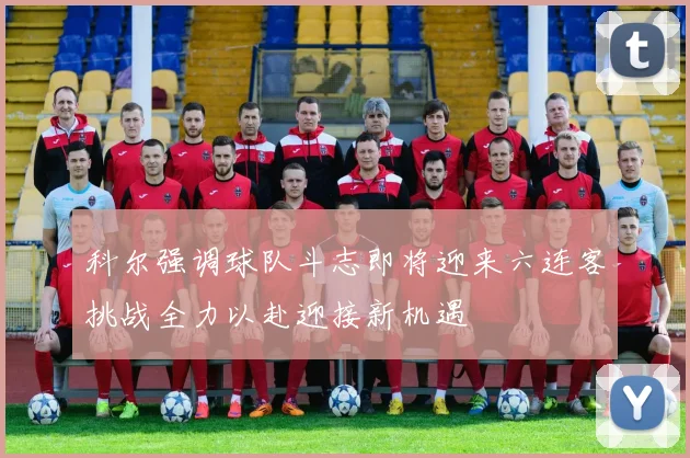 科尔强调球队斗志即将迎来六连客挑战全力以赴迎接新机遇