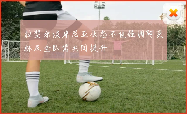 拉斐尔谈库尼亚状态不佳强调阿莫林及全队需共同提升