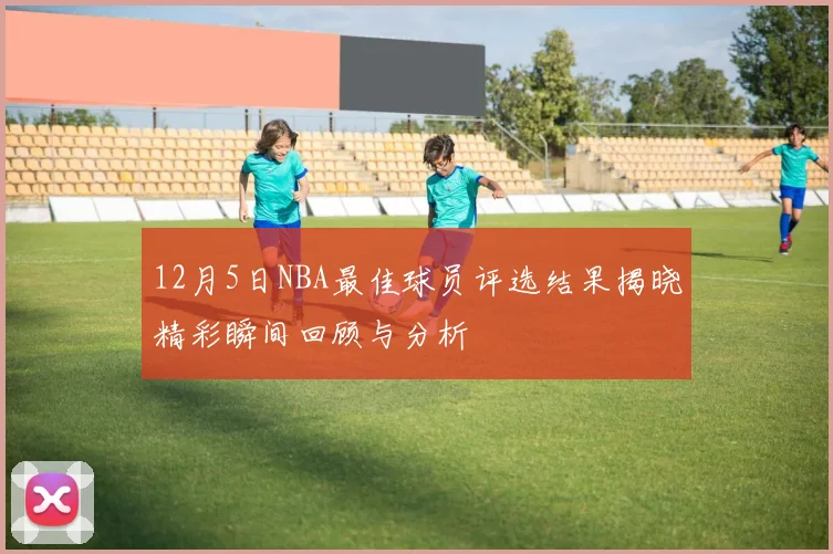 12月5日NBA最佳球员评选结果揭晓精彩瞬间回顾与分析