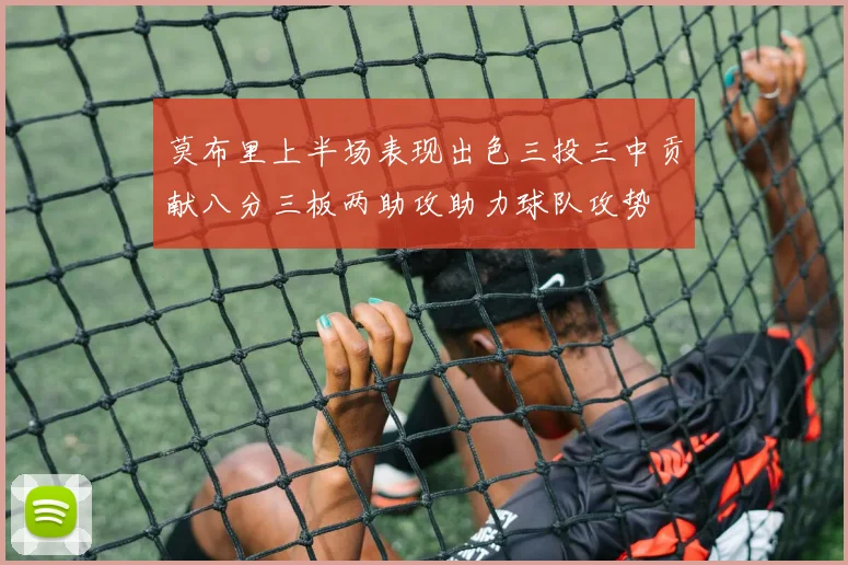 莫布里上半场表现出色三投三中贡献八分三板两助攻助力球队攻势