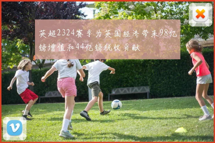 英超2324赛季为英国经济带来98亿镑增值和44亿镑税收贡献